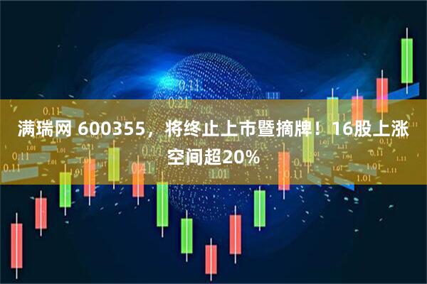 满瑞网 600355，将终止上市暨摘牌！16股上涨空间超20%