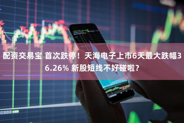 配资交易宝 首次跌停！天海电子上市6天最大跌幅36.26% 新股短线不好碰啦？
