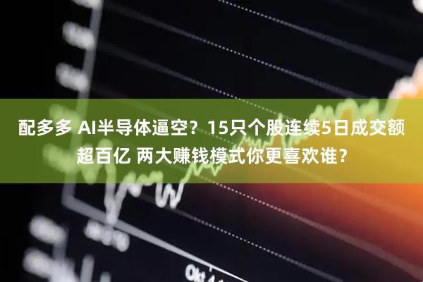 配多多 AI半导体逼空？15只个股连续5日成交额超百亿 两大赚钱模式你更喜欢谁？