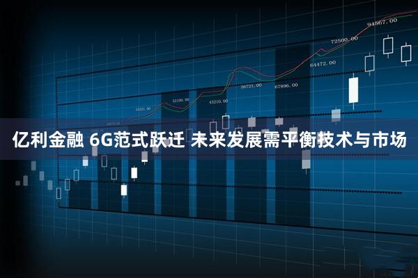 亿利金融 6G范式跃迁 未来发展需平衡技术与市场