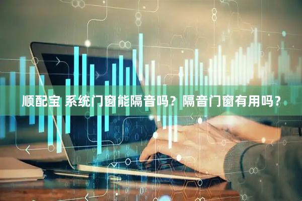 顺配宝 系统门窗能隔音吗？隔音门窗有用吗？